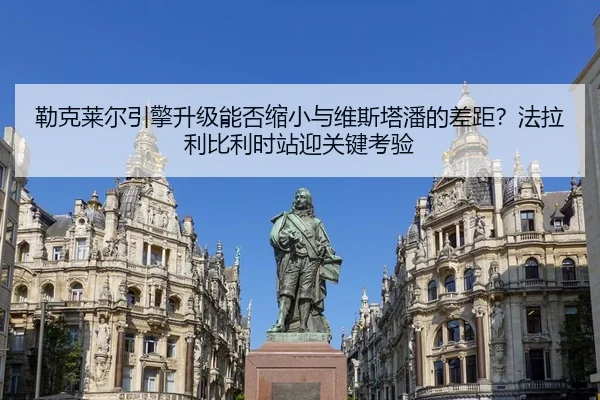 勒克莱尔引擎升级能否缩小与维斯塔潘的差距？法拉利比利时站迎关键考验