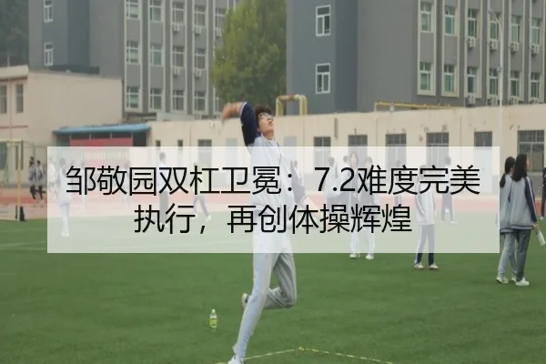 邹敬园双杠卫冕：7.2难度完美执行，再创体操辉煌