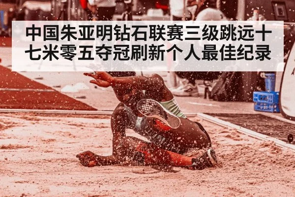 中国朱亚明钻石联赛三级跳远十七米零五夺冠刷新个人最佳纪录
