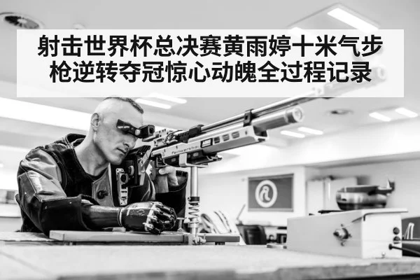 射击世界杯总决赛黄雨婷十米气步枪逆转夺冠惊心动魄全过程记录