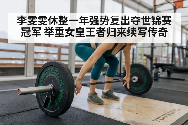 李雯雯休整一年强势复出夺世锦赛冠军 举重女皇王者归来续写传奇