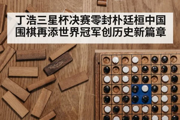 丁浩三星杯决赛零封朴廷桓中国围棋再添世界冠军创历史新篇章