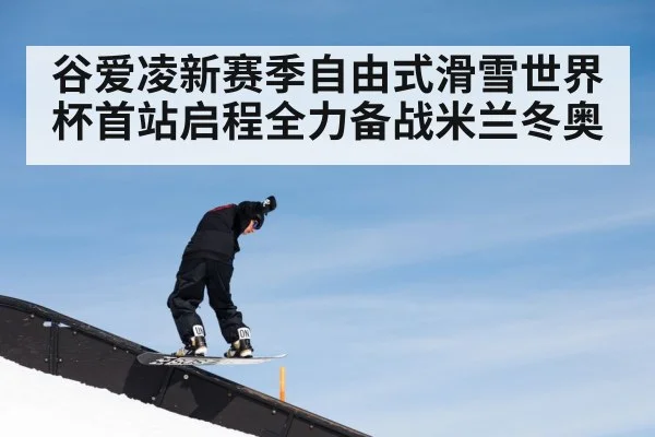 谷爱凌新赛季自由式滑雪世界杯首站启程全力备战米兰冬奥