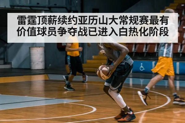 雷霆顶薪续约亚历山大常规赛最有价值球员争夺战已进入白热化阶段