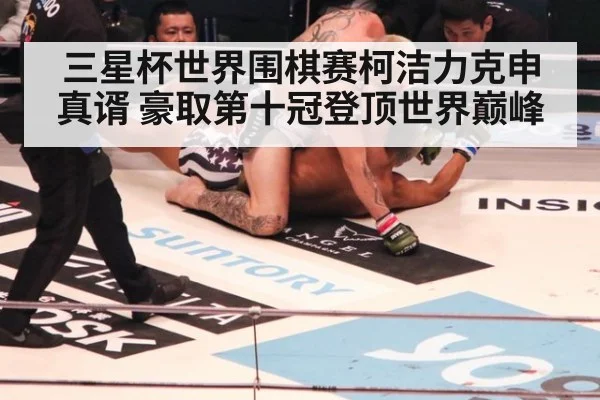 三星杯世界围棋赛柯洁力克申真谞 豪取第十冠登顶世界巅峰
